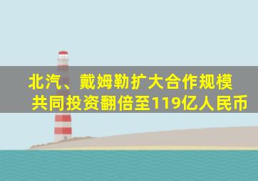 北汽、戴姆勒扩大合作规模 共同投资翻倍至119亿人民币